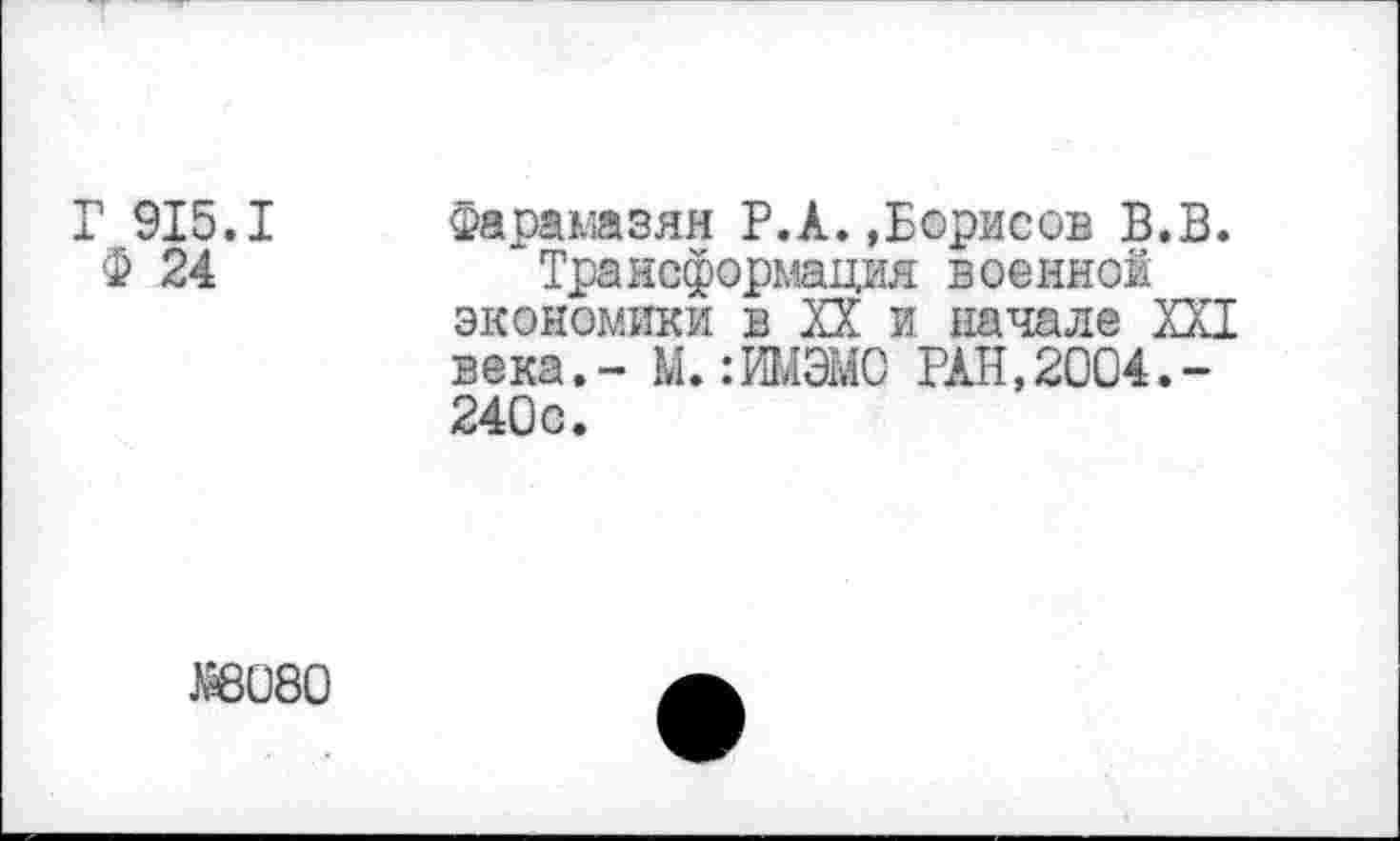 ﻿Г 915.1
Ф 24
Фарамазян Р.А.»Борисов В.В.
Трансформация военной экономики в XX и начале XXI века.- М.:ИМЭМО РАН,2004.-240с.
$6080